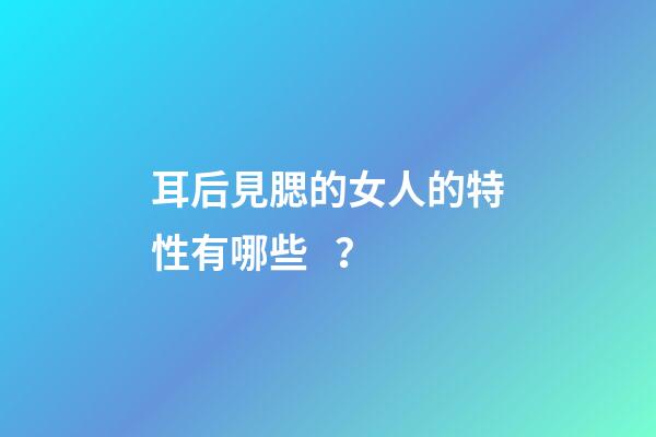 耳后見腮的女人的特性有哪些？